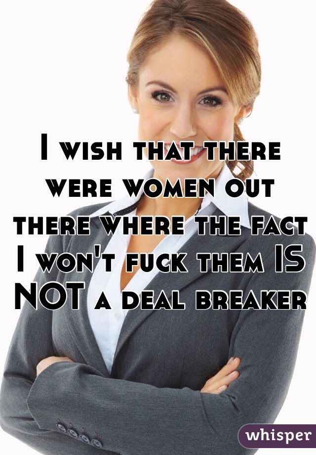 I wish that there were women out there where the fact I won't fuck them IS NOT a deal breaker 