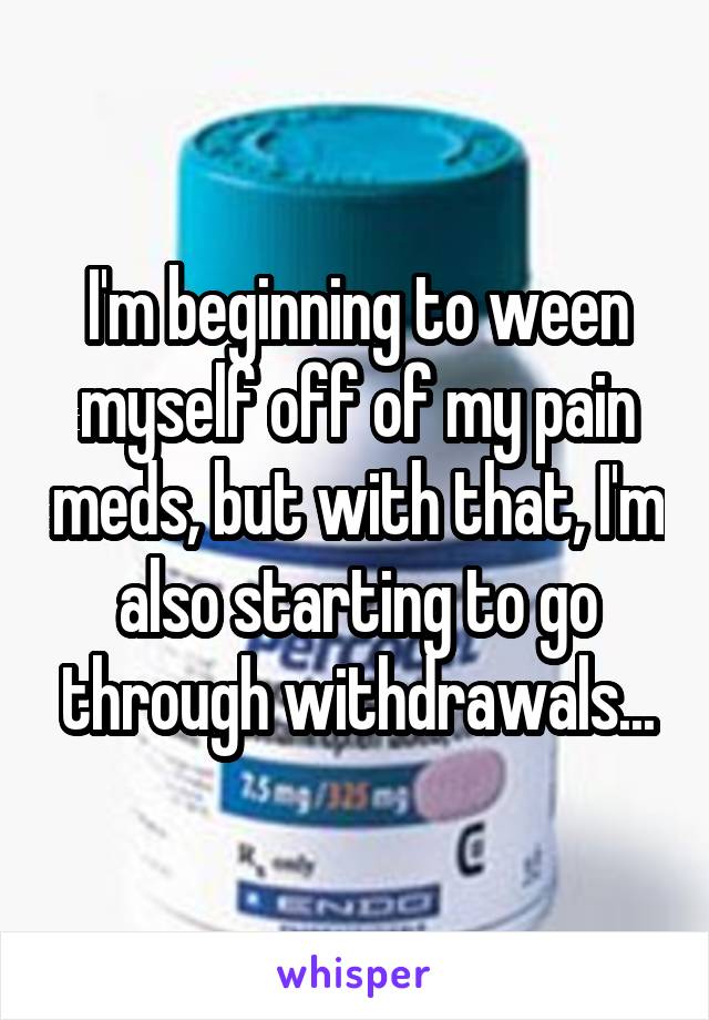I'm beginning to ween myself off of my pain meds, but with that, I'm also starting to go through withdrawals...