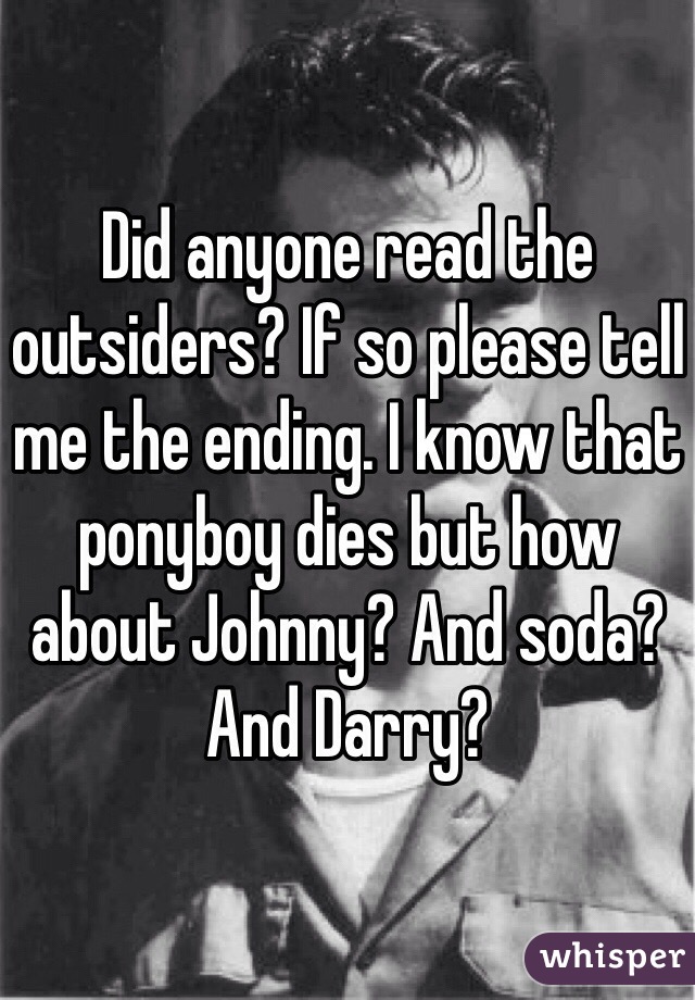 Did anyone read the outsiders? If so please tell me the ending. I know that ponyboy dies but how about Johnny? And soda? And Darry?