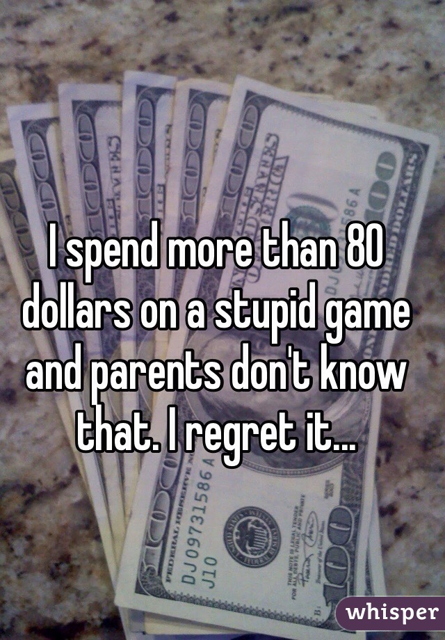 I spend more than 80 dollars on a stupid game and parents don't know that. I regret it...