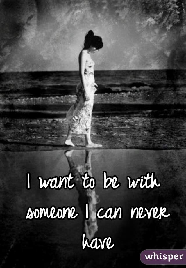 I want to be with someone I can never have