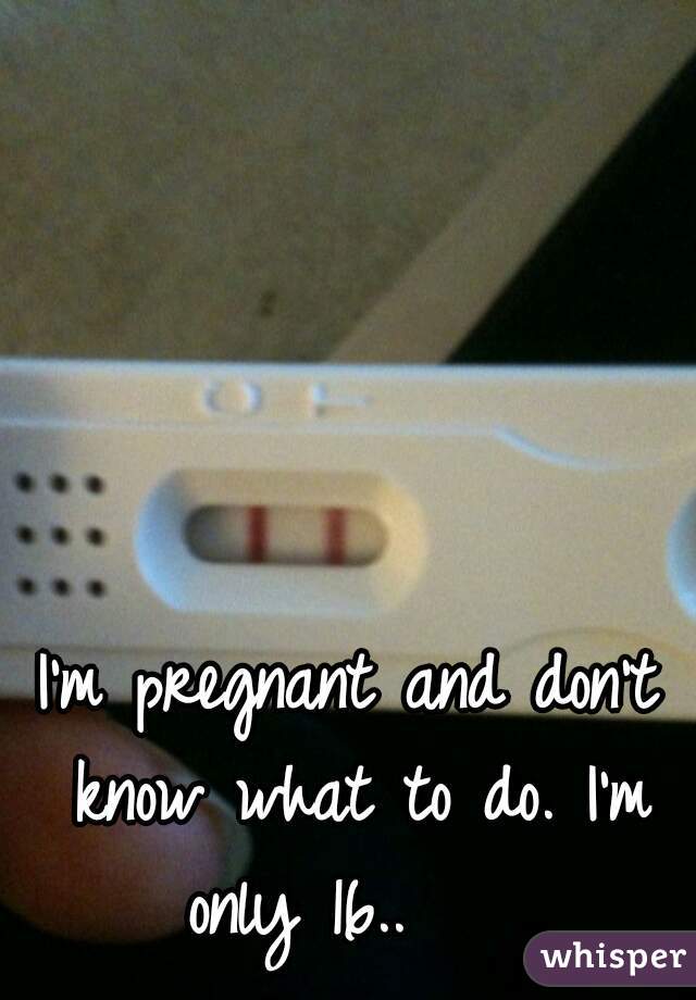 I'm pregnant and don't know what to do. I'm only 16..    