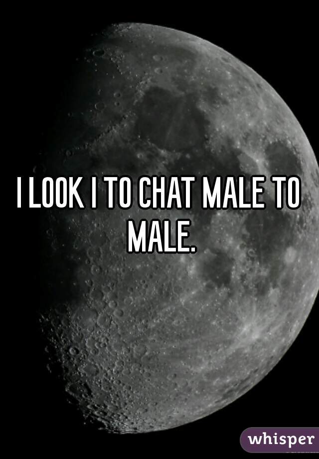 I LOOK I TO CHAT MALE TO MALE.