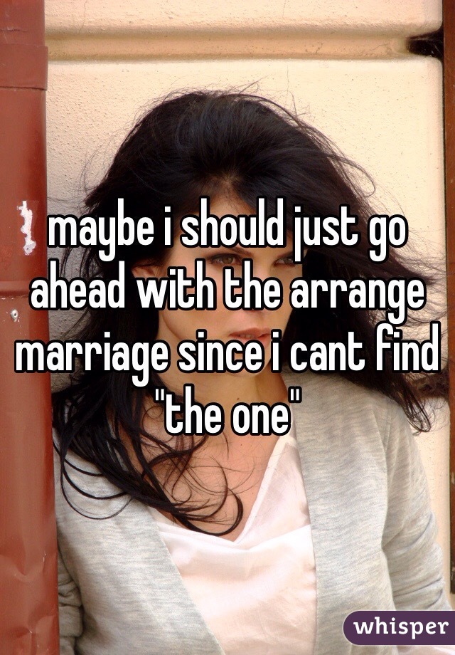 maybe i should just go ahead with the arrange marriage since i cant find "the one" 