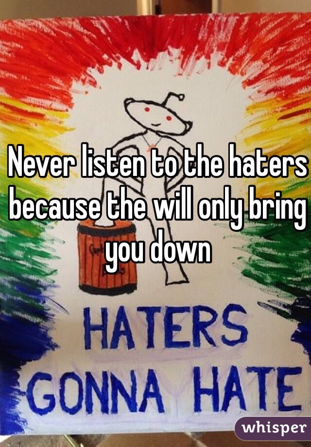 Never listen to the haters because the will only bring you down 