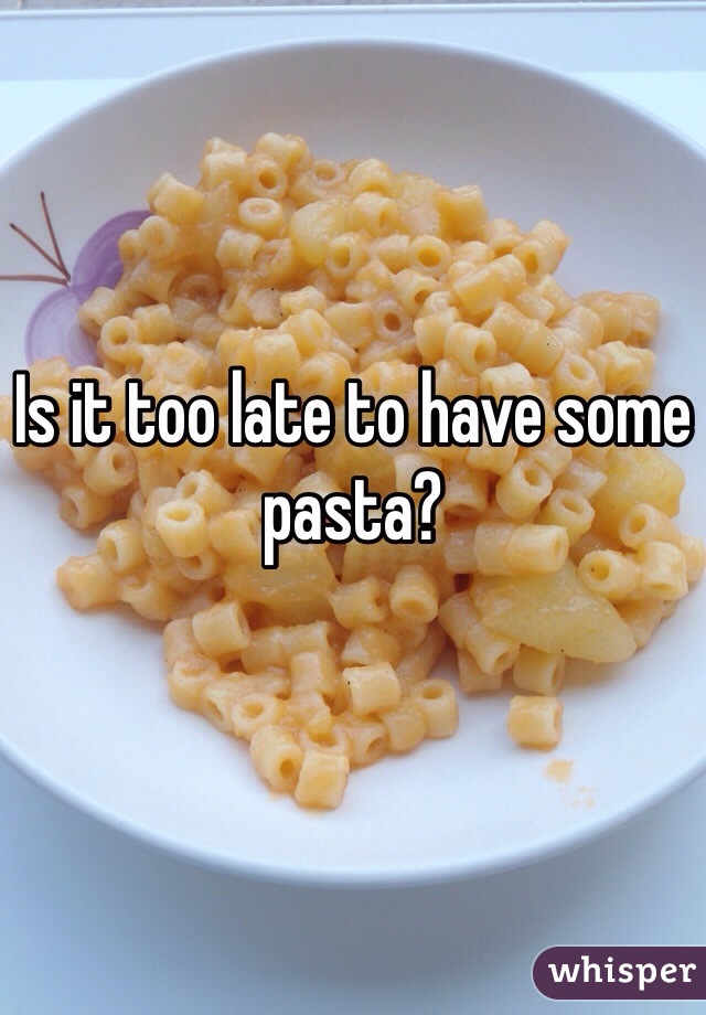 Is it too late to have some pasta? 