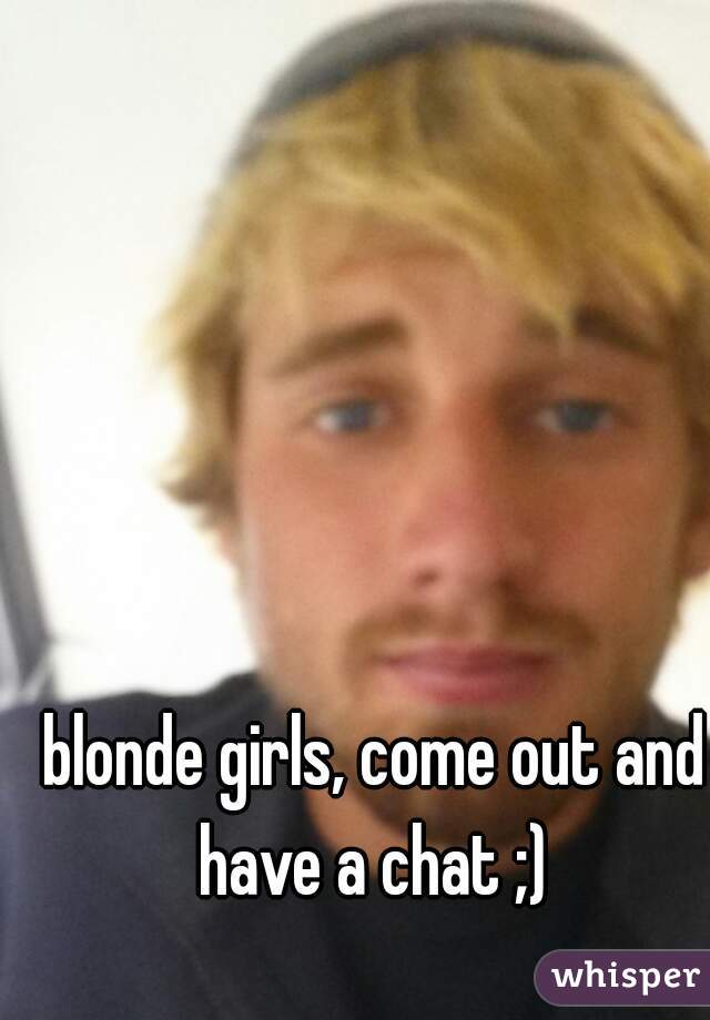 blonde girls, come out and have a chat ;) 