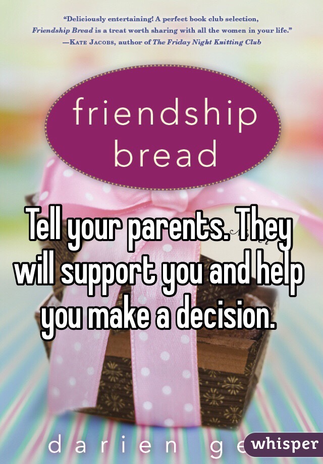 Tell your parents. They will support you and help you make a decision. 