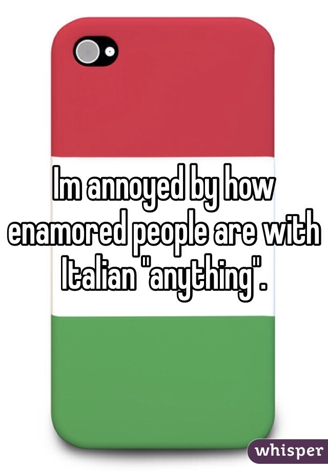 Im annoyed by how enamored people are with Italian "anything".