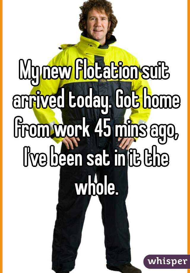 My new flotation suit arrived today. Got home from work 45 mins ago, I've been sat in it the whole.