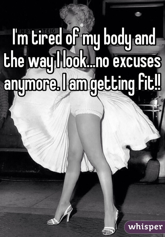  I'm tired of my body and the way I look...no excuses anymore. I am getting fit!!