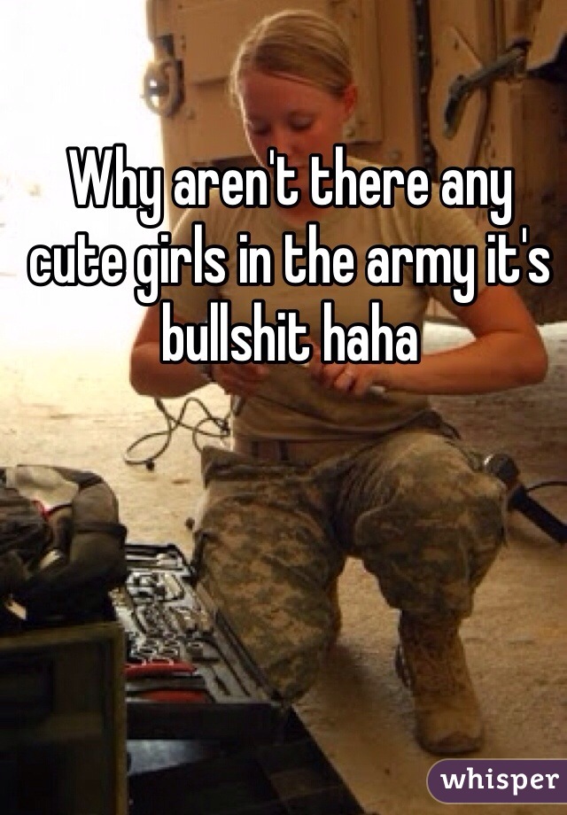 Why aren't there any cute girls in the army it's bullshit haha 