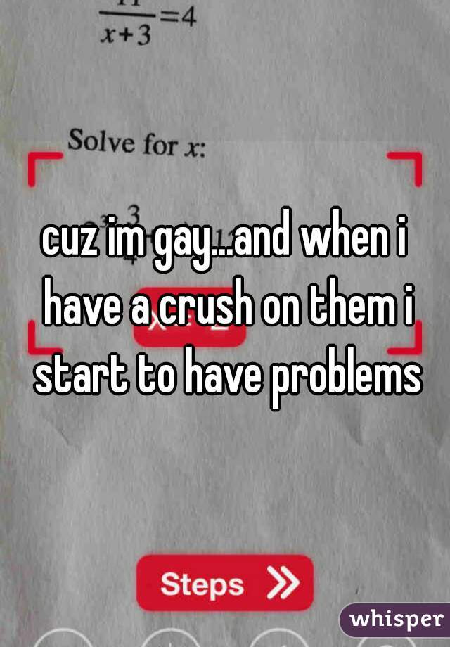 cuz im gay...and when i have a crush on them i start to have problems