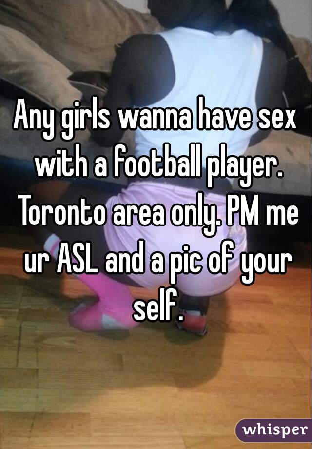 Any girls wanna have sex with a football player. Toronto area only. PM me ur ASL and a pic of your self.