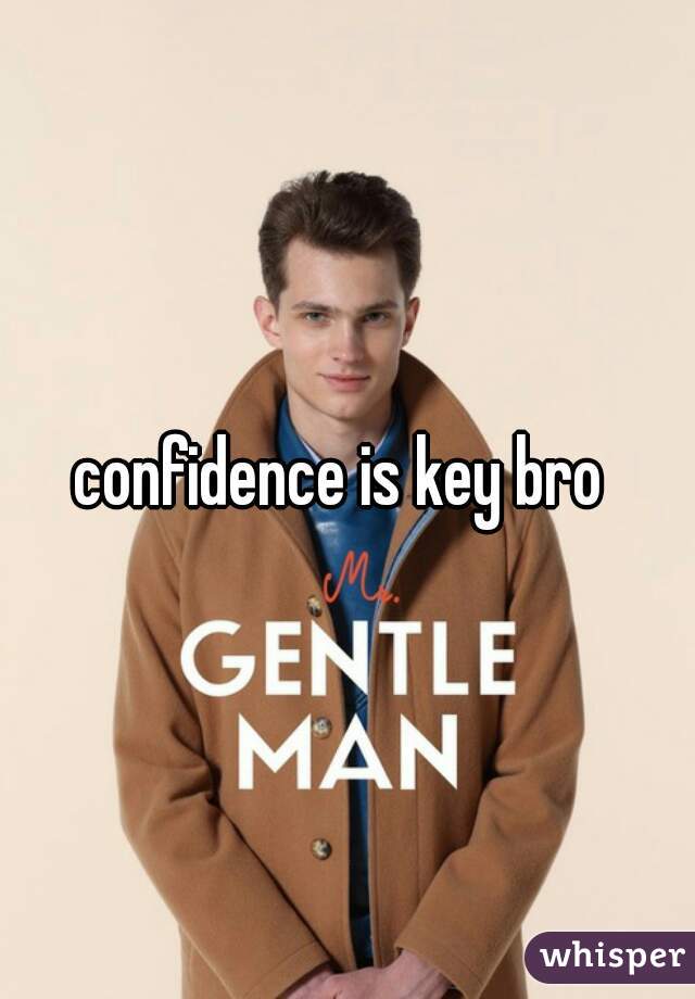 confidence is key bro