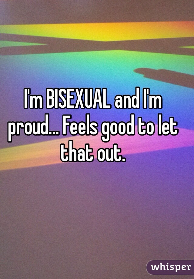 I'm BISEXUAL and I'm proud... Feels good to let that out.