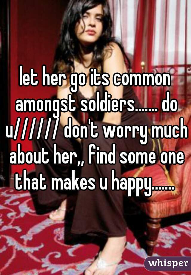 let her go its common amongst soldiers....... do u////// don't worry much about her,, find some one that makes u happy....... 
