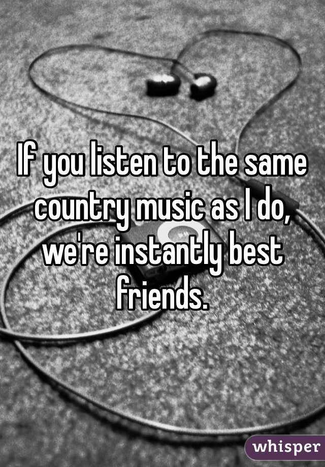 If you listen to the same country music as I do, we're instantly best friends. 