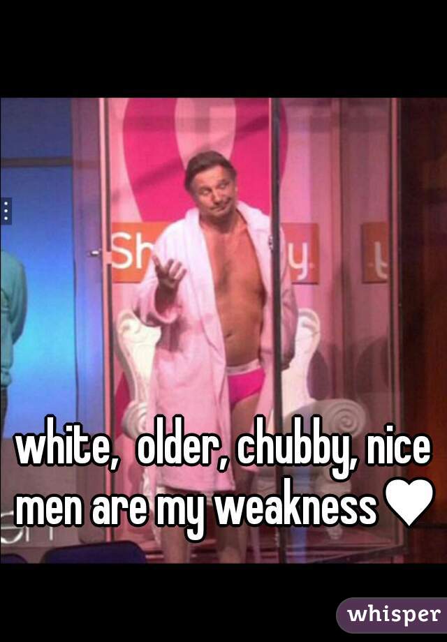 white,  older, chubby, nice men are my weakness♥