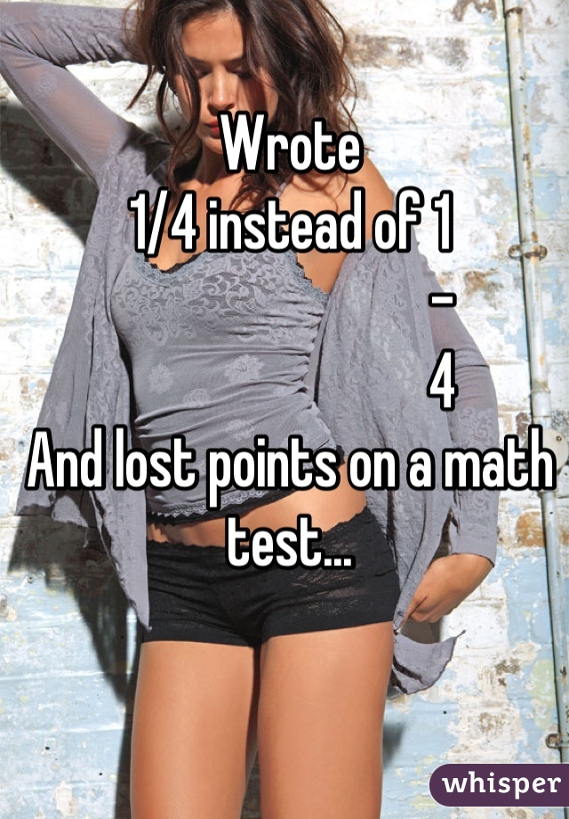 Wrote 
1/4 instead of 1
                           -
                           4
And lost points on a math test...