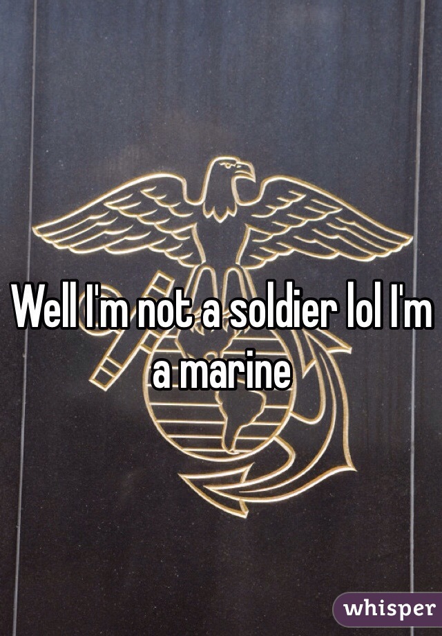 Well I'm not a soldier lol I'm a marine