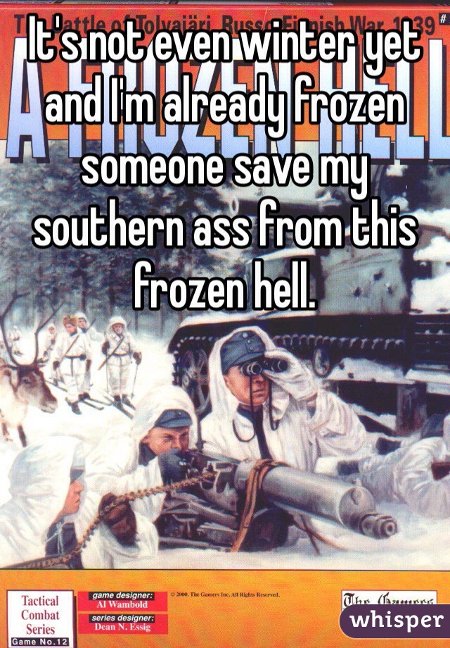 It's not even winter yet and I'm already frozen someone save my southern ass from this frozen hell. 