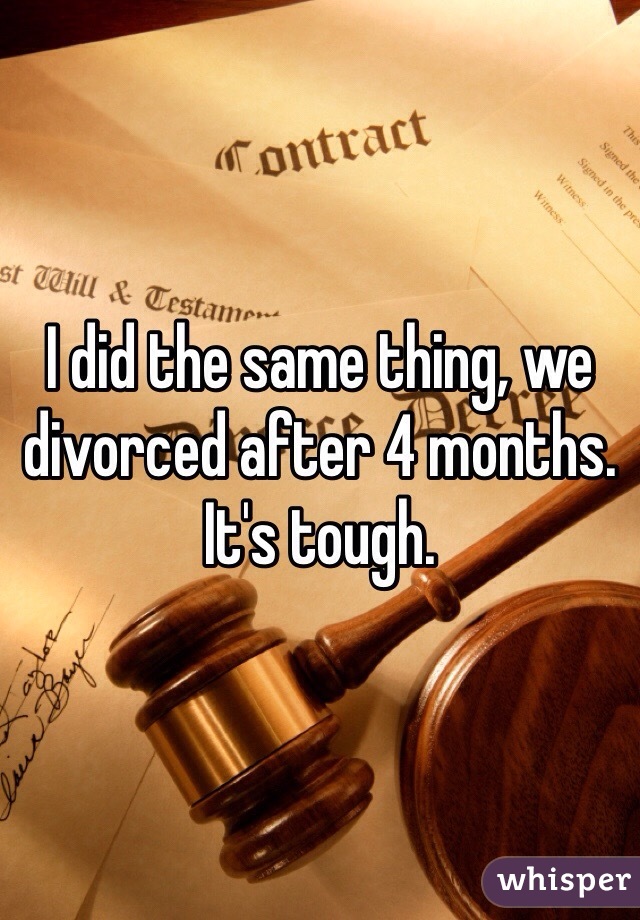 I did the same thing, we divorced after 4 months. It's tough. 