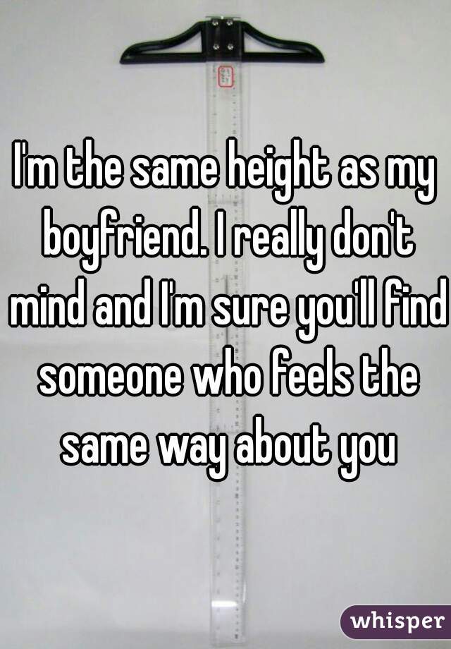 I'm the same height as my boyfriend. I really don't mind and I'm sure you'll find someone who feels the same way about you