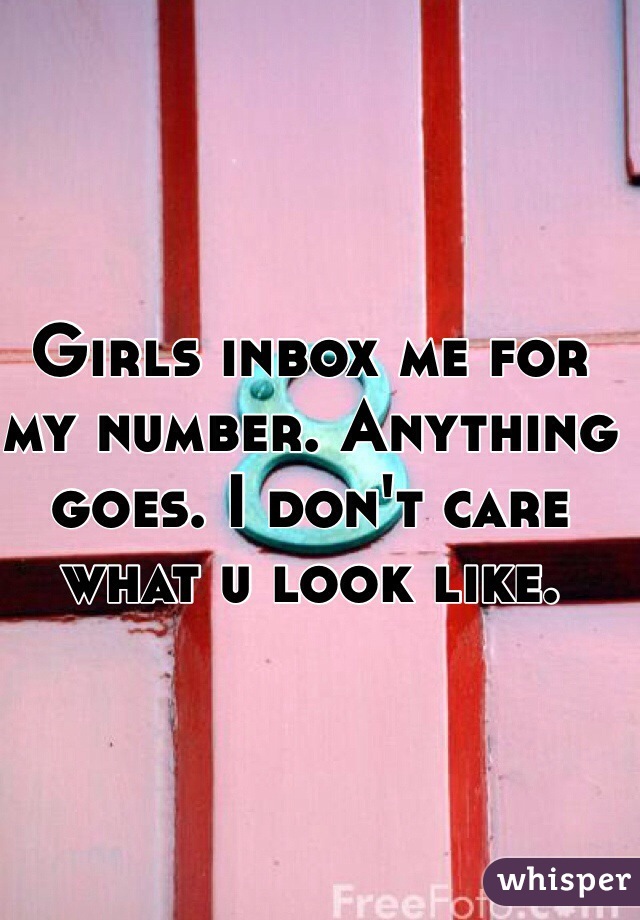 Girls inbox me for my number. Anything goes. I don't care what u look like. 
