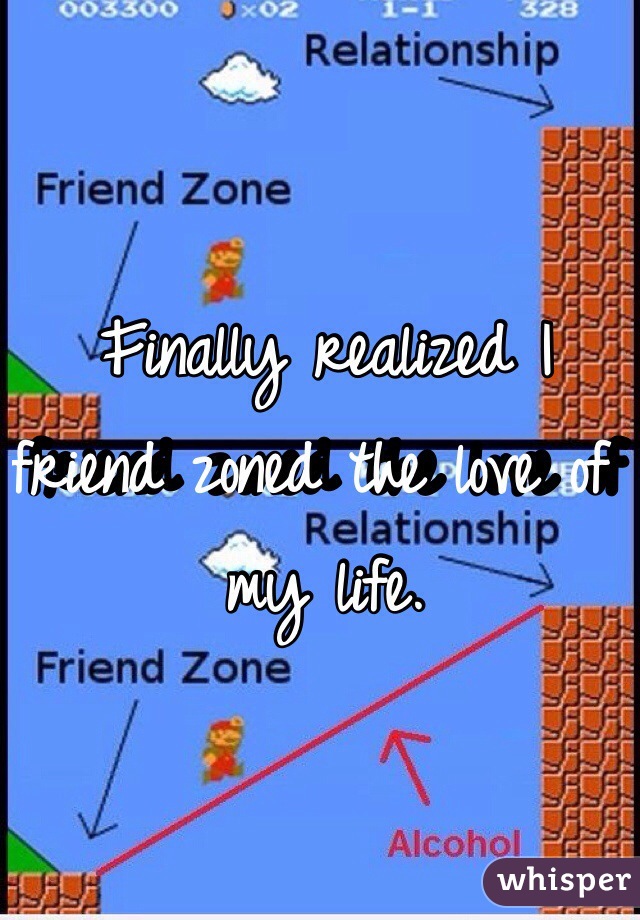 Finally realized I friend zoned the love of my life. 