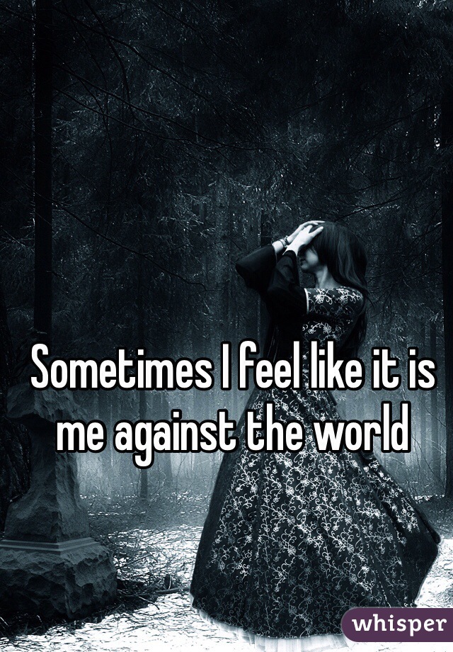 Sometimes I feel like it is me against the world
