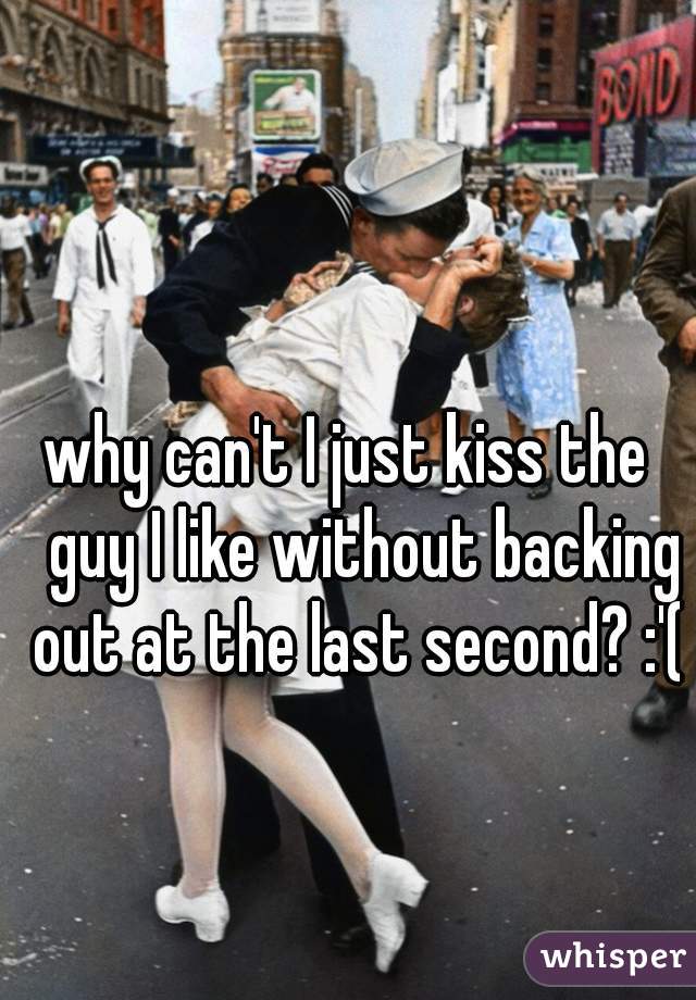 why can't I just kiss the   guy I like without backing out at the last second? :'( 