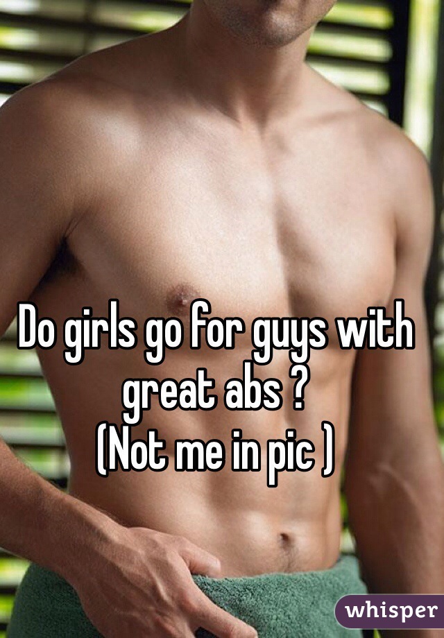 Do girls go for guys with great abs ? 
(Not me in pic )
