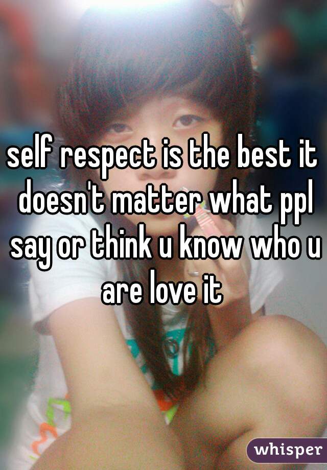 self respect is the best it doesn't matter what ppl say or think u know who u are love it 