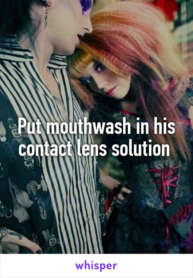 Put mouthwash in his contact lens solution 