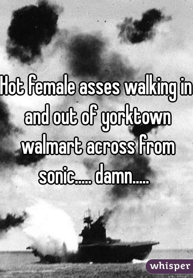 Hot female asses walking in and out of yorktown walmart across from sonic..... damn.....  