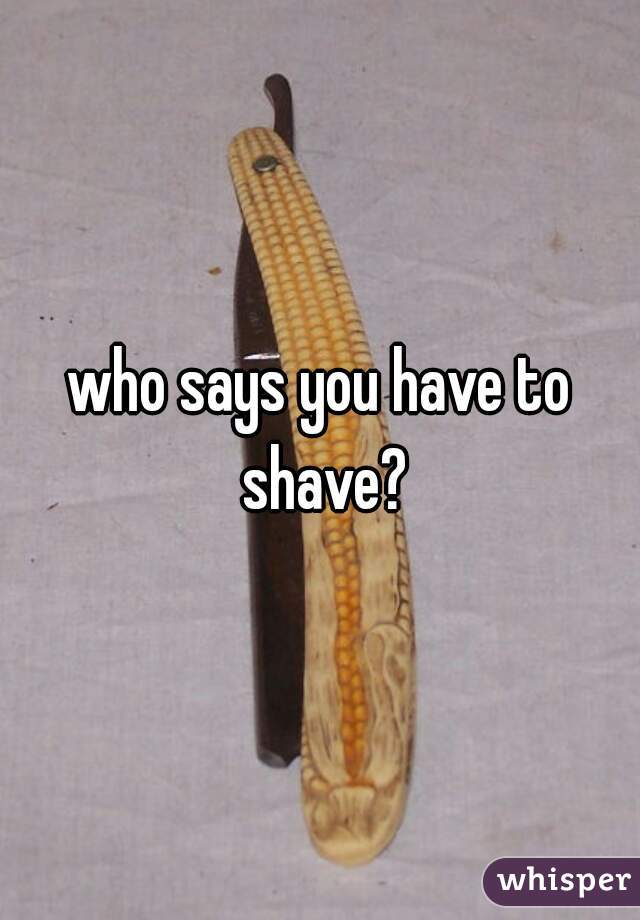 who says you have to shave?