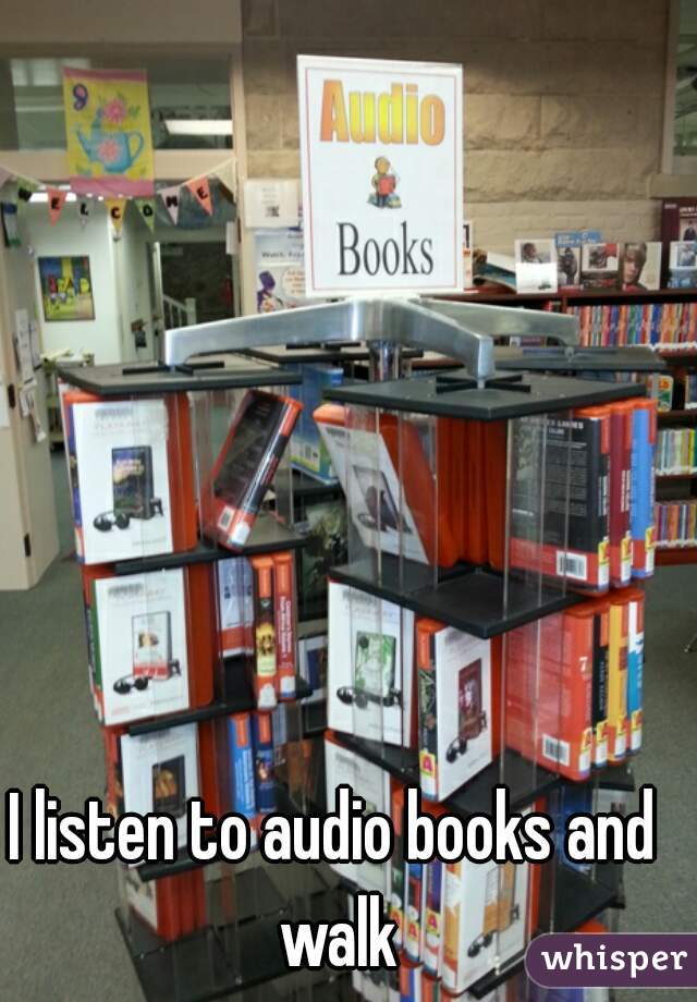 I listen to audio books and walk