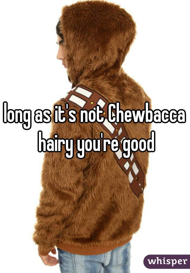 long as it's not Chewbacca hairy you're good