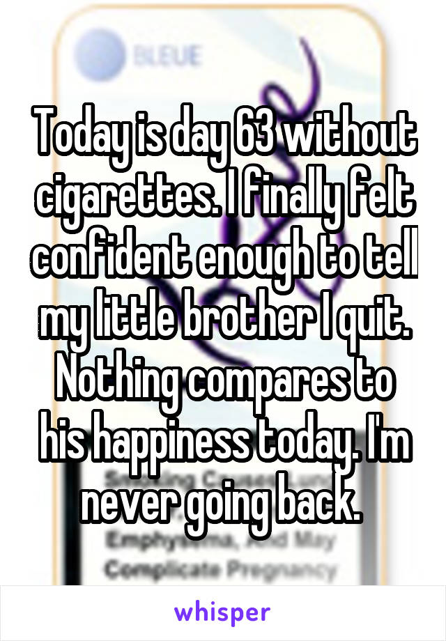 Today is day 63 without cigarettes. I finally felt confident enough to tell my little brother I quit. Nothing compares to his happiness today. I'm never going back. 