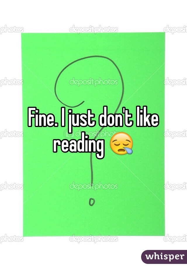 Fine. I just don't like reading 😪