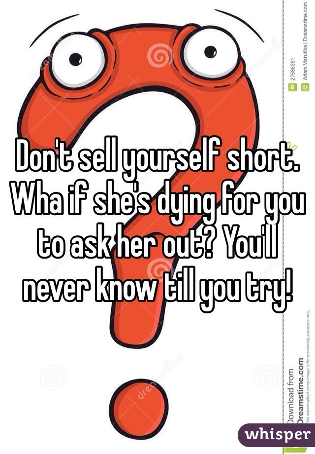 Don't sell yourself short. Wha if she's dying for you to ask her out? You'll never know till you try!