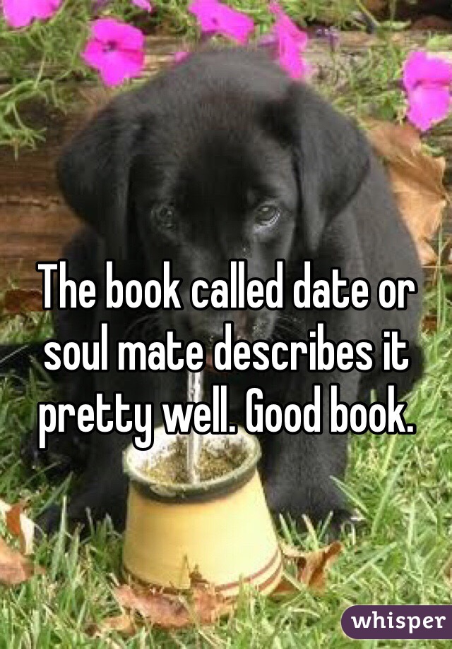 The book called date or soul mate describes it pretty well. Good book. 
