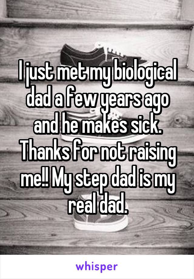 I just met my biological dad a few years ago and he makes sick. Thanks for not raising me!! My step dad is my real dad.