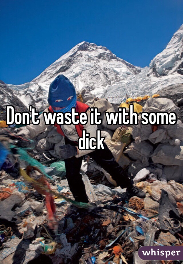 Don't waste it with some dick 