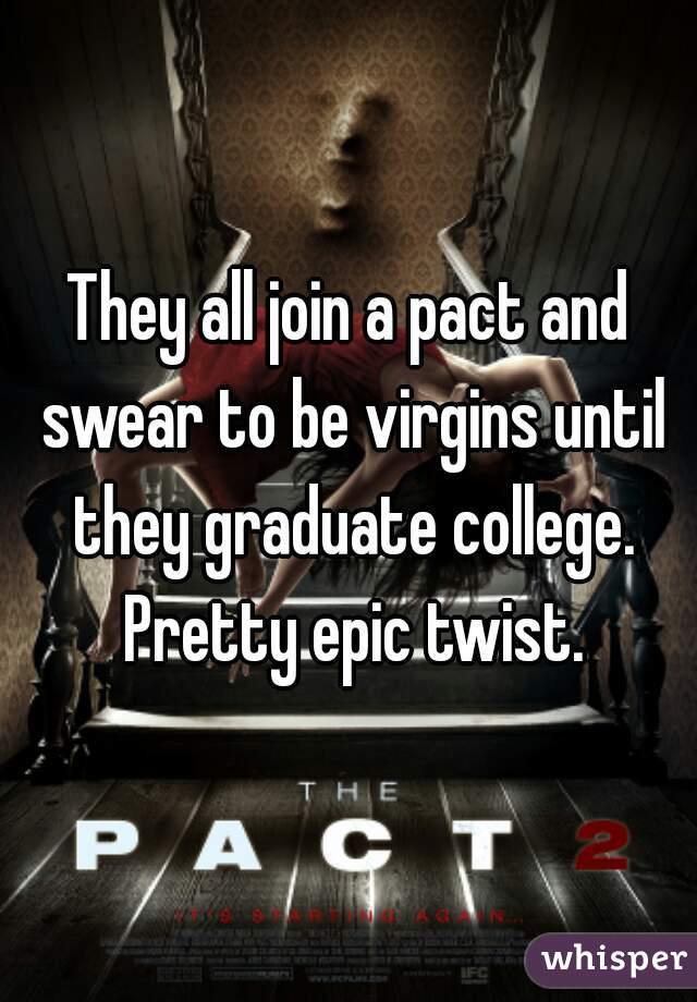 They all join a pact and swear to be virgins until they graduate college. Pretty epic twist.