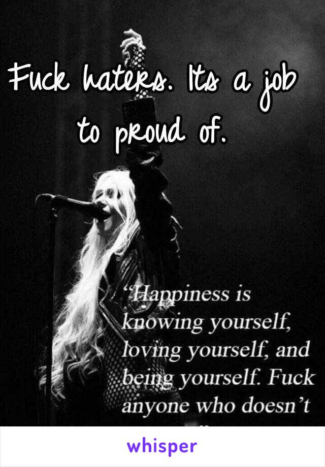 Fuck haters. Its a job to proud of. 