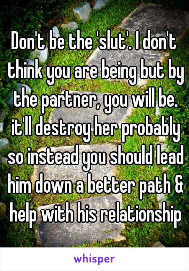 Don't be the 'slut'. I don't think you are being but by the partner, you will be. it'll destroy her probably so instead you should lead him down a better path & help with his relationship