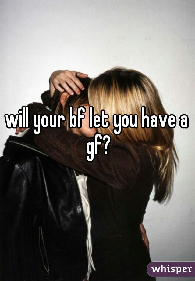 will your bf let you have a gf?