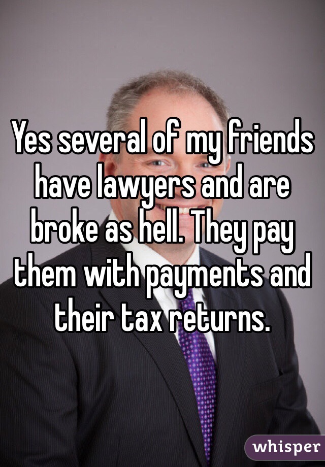 Yes several of my friends have lawyers and are broke as hell. They pay them with payments and their tax returns. 